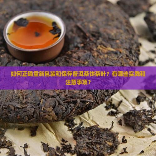 如何正确重新包装和保存普洱茶饼茶叶？有哪些实践和注意事项？