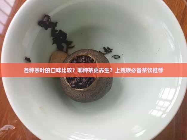 各种茶叶的口味比较？哪种茶更养生？上班族必备茶饮推荐
