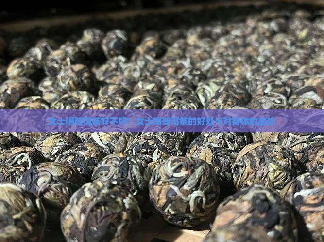 女士喝普洱茶好不好？女士喝普洱茶的好处与对身体的益处