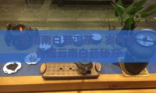 云南南白普洱茶，岁月沉香蕴云南白药秘方