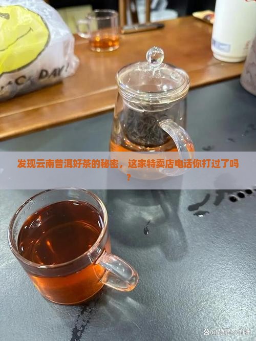 发现云南普洱好茶的秘密，这家特卖店电话你打过了吗？