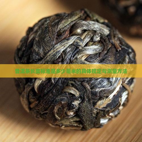 普洱茶长度标准是多少毫米的具体规定与测量方法