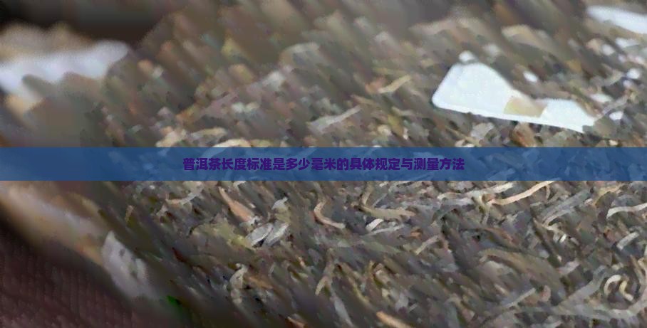 普洱茶长度标准是多少毫米的具体规定与测量方法