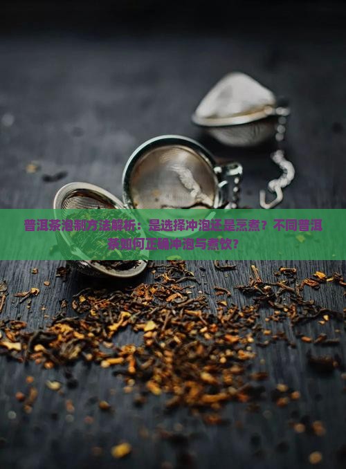 普洱茶泡制方法解析：是选择冲泡还是烹煮？不同普洱茶如何正确冲泡与煮饮？