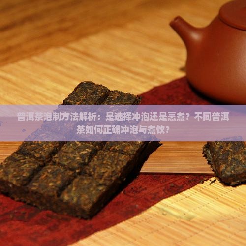 普洱茶泡制方法解析：是选择冲泡还是烹煮？不同普洱茶如何正确冲泡与煮饮？
