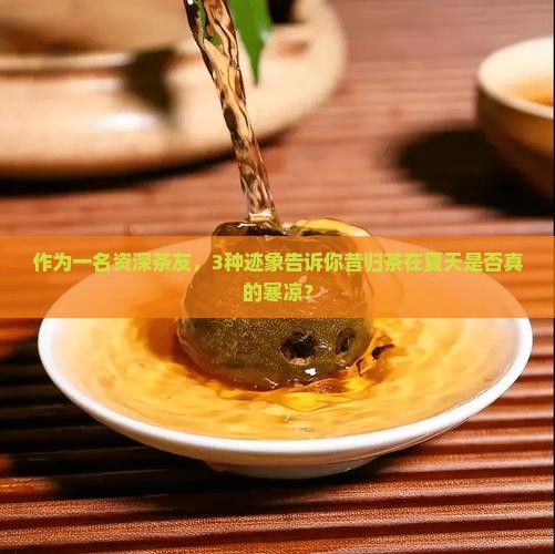 作为一名资深茶友，3种迹象告诉你昔归茶在夏天是否真的寒凉？