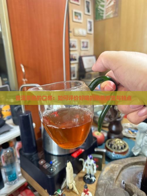 普洱茶熟的口感：如何评价好喝的熟茶感觉与特点