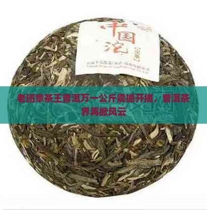 老班章茶王普洱万一公斤震撼开摘，普洱茶界再掀风云