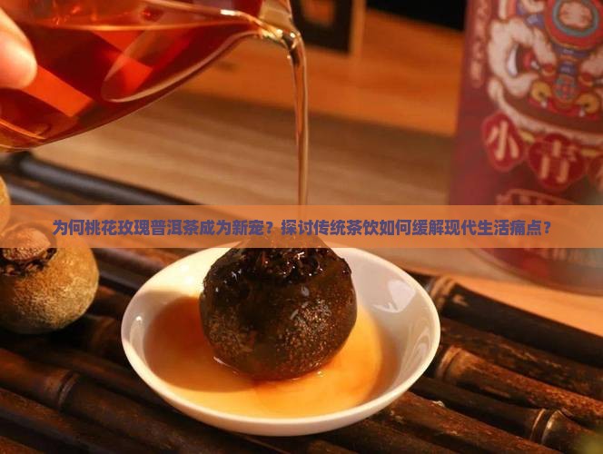 为何桃花玫瑰普洱茶成为新宠？探讨传统茶饮如何缓解现代生活痛点？