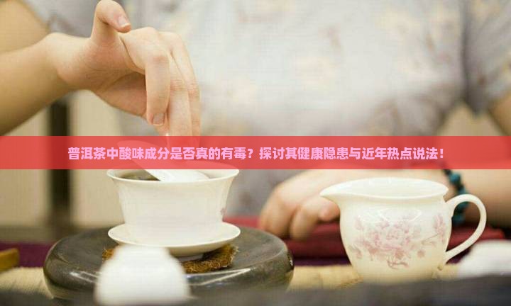 普洱茶中酸味成分是否真的有毒？探讨其健康隐患与近年热点说法！