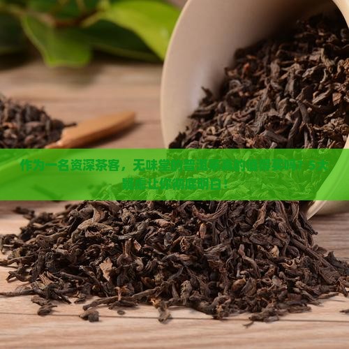 作为一名资深茶客，无味堂的普洱茶真的值得买吗？5大疑虑让你彻底明白！