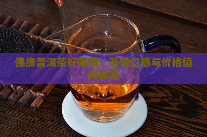 佛缘普洱茶好喝吗：茶饼口感与价格值得买吗