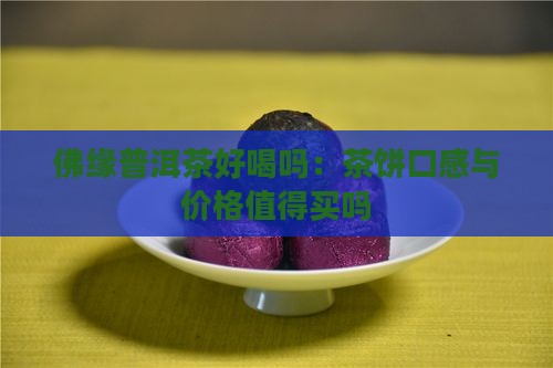 佛缘普洱茶好喝吗：茶饼口感与价格值得买吗