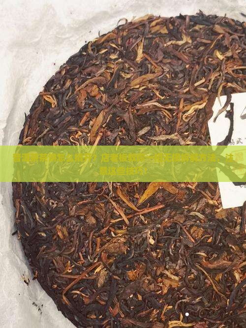 普洱茶茶饼怎么撬开？店老板教你一招无损拆解方法，注意这些技巧！
