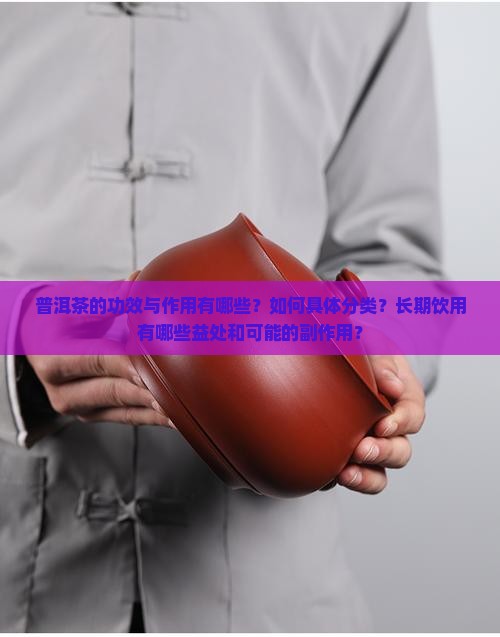 普洱茶的功效与作用有哪些？如何具体分类？长期饮用有哪些益处和可能的副作用？