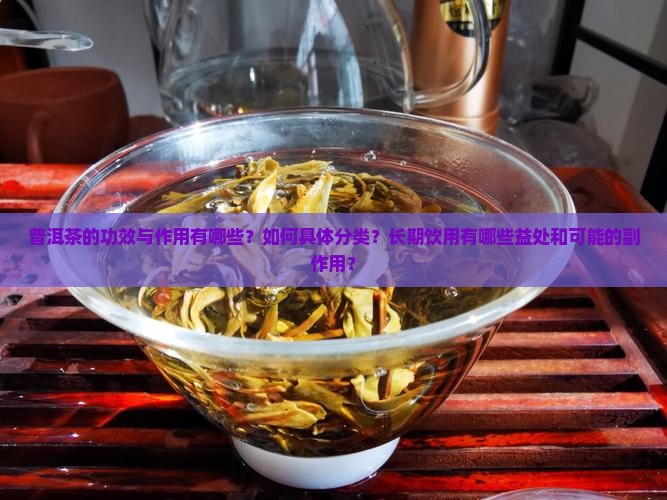 普洱茶的功效与作用有哪些？如何具体分类？长期饮用有哪些益处和可能的副作用？