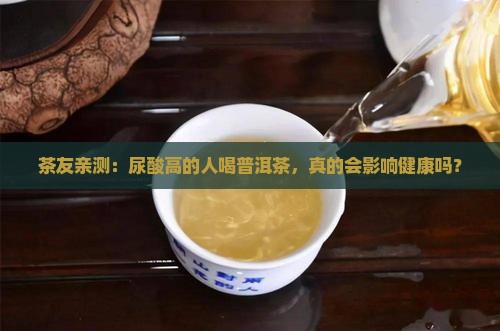 茶友亲测：尿酸高的人喝普洱茶，真的会影响健康吗？