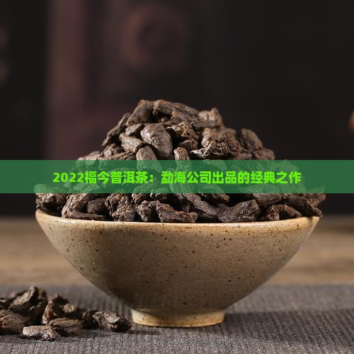 2022福今普洱茶：勐海公司出品的经典之作