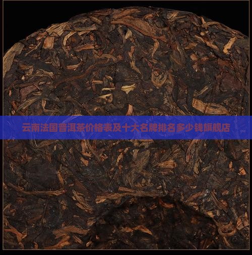 云南法国普洱茶价格表及十大名牌排名多少钱旗舰店