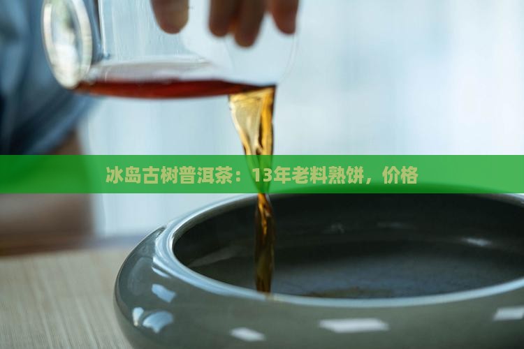 冰岛古树普洱茶：13年老料熟饼，价格