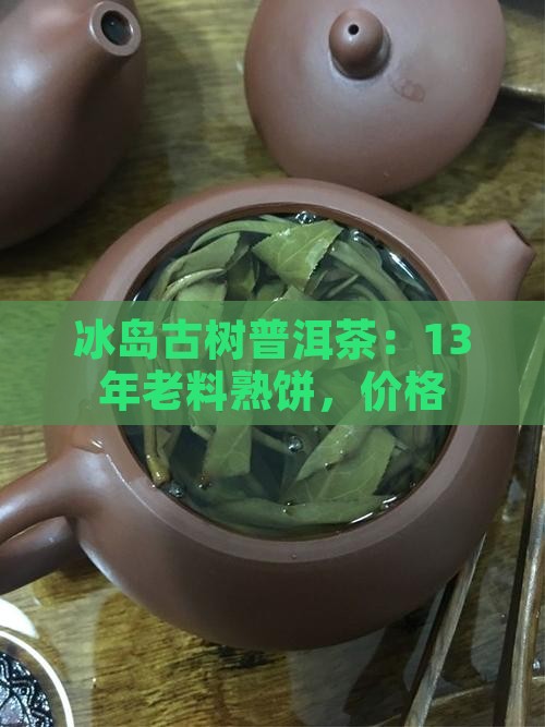 冰岛古树普洱茶：13年老料熟饼，价格