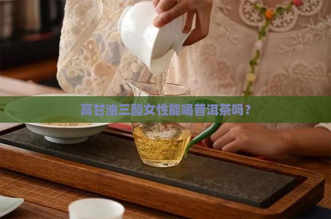 高甘油三酯女性能喝普洱茶吗？