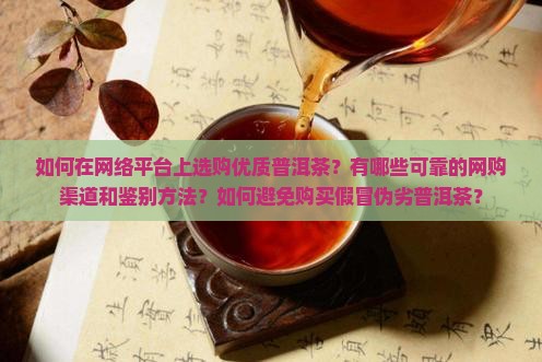 如何在网络平台上选购优质普洱茶？有哪些可靠的网购渠道和鉴别方法？如何避免购买假冒伪劣普洱茶？