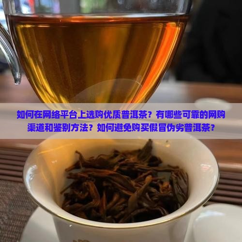 如何在网络平台上选购优质普洱茶？有哪些可靠的网购渠道和鉴别方法？如何避免购买假冒伪劣普洱茶？