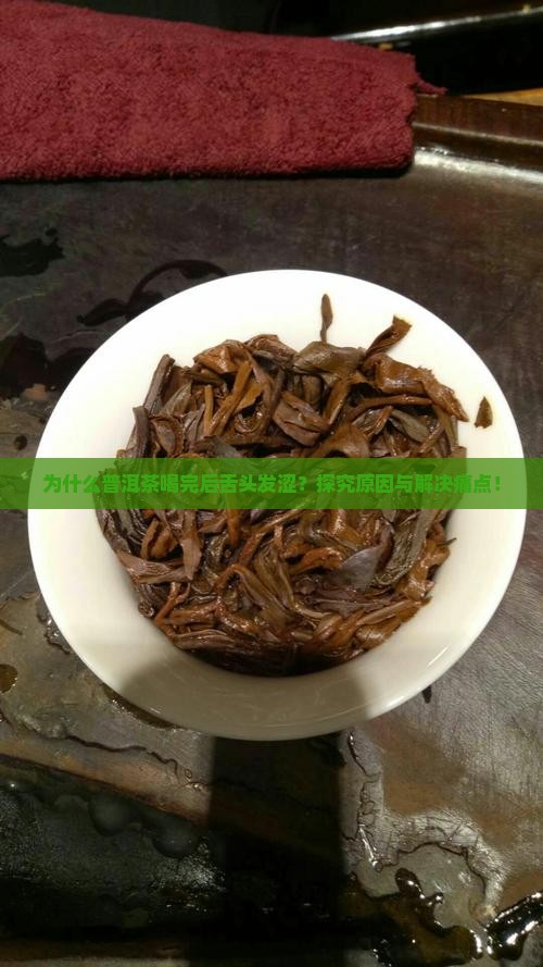 为什么普洱茶喝完后舌头发涩？探究原因与解决痛点！
