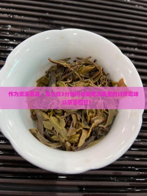 作为资深茶友，怎么在3分钟内去除普洱茶里的讨厌霉味，让茶汤回甘？