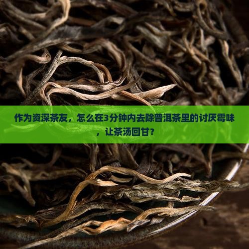 作为资深茶友，怎么在3分钟内去除普洱茶里的讨厌霉味，让茶汤回甘？