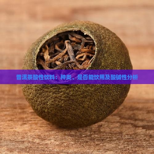 普洱茶酸性饮料：种类、是否能饮用及酸碱性分析