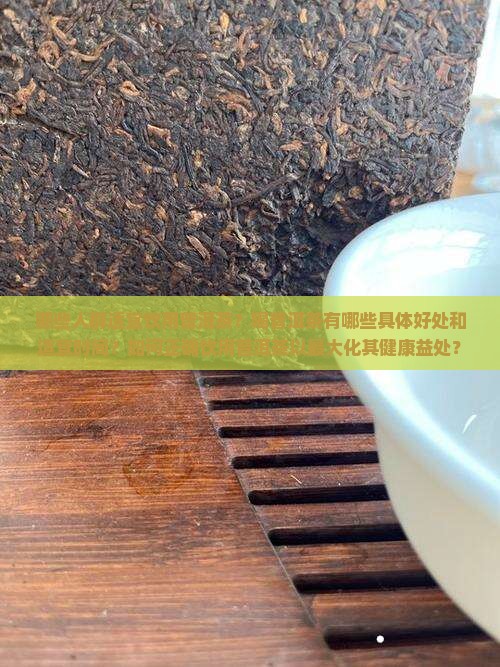 哪些人群适宜饮用普洱茶？喝普洱茶有哪些具体好处和适宜时间？如何正确饮用普洱茶以最大化其健康益处？