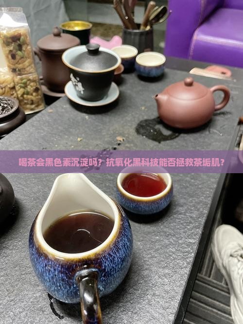 喝茶会黑色素沉淀吗？抗氧化黑科技能否拯救茶垢肌？