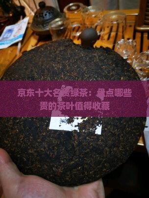 京东十大名贵绿茶：盘点哪些贵的茶叶值得收藏