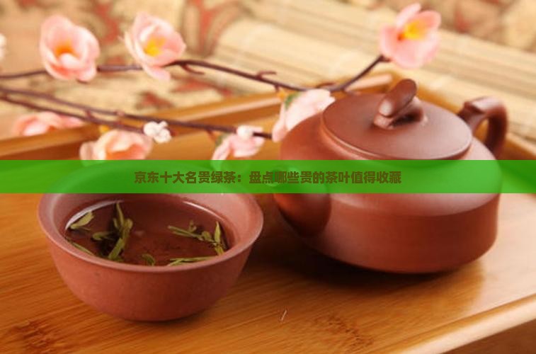 京东十大名贵绿茶：盘点哪些贵的茶叶值得收藏