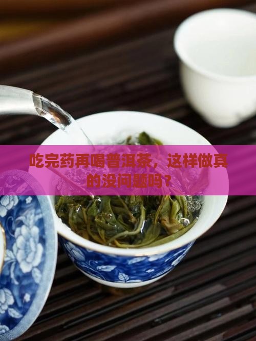吃完药再喝普洱茶，这样做真的没问题吗？