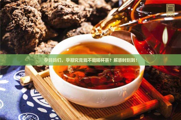 孕妈妈们，孕期究竟能不能喝杯茶？解惑时刻到！