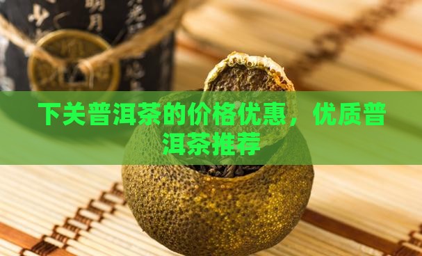 下关普洱茶的价格优惠，优质普洱茶推荐