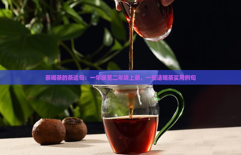 茶喝茶的茶造句：一年级至二年级上册，一句话喝茶实用例句