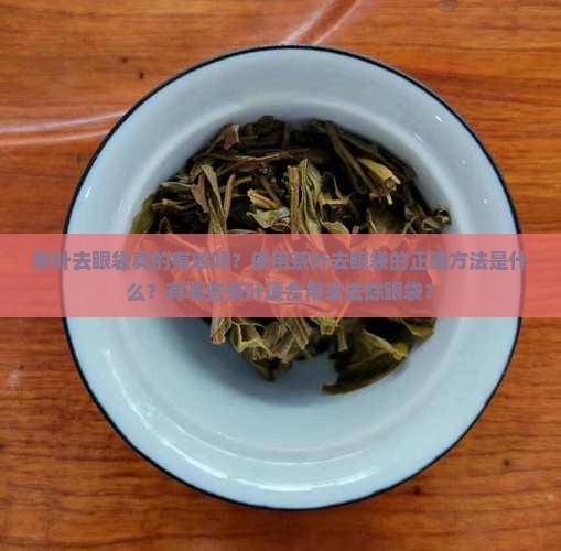 茶叶去眼袋真的有效吗？使用茶叶去眼袋的正确方法是什么？有哪些茶叶适合用来去除眼袋？