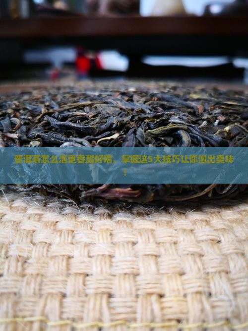 普洱茶怎么泡更香甜好喝，掌握这5大技巧让你泡出美味！