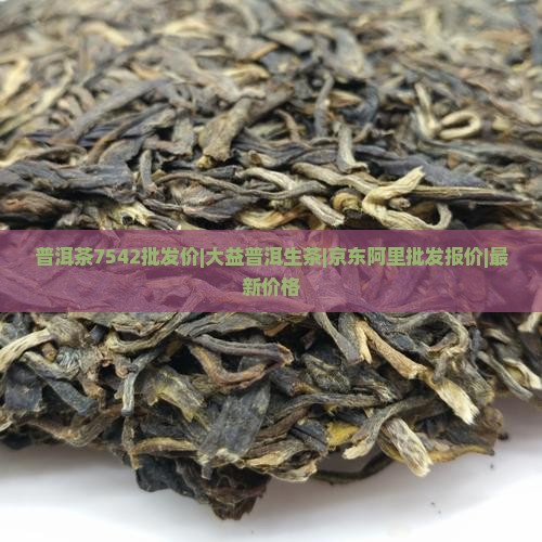 普洱茶7542批发价|大益普洱生茶|京东阿里批发报价|最新价格