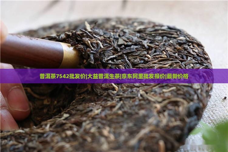 普洱茶7542批发价|大益普洱生茶|京东阿里批发报价|最新价格