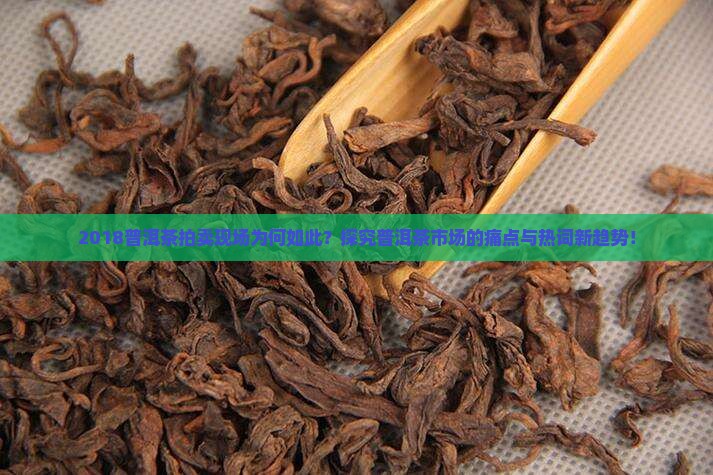 2018普洱茶拍卖现场为何如此？探究普洱茶市场的痛点与热词新趋势！