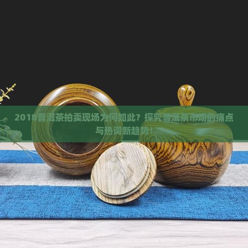 2018普洱茶拍卖现场为何如此？探究普洱茶市场的痛点与热词新趋势！