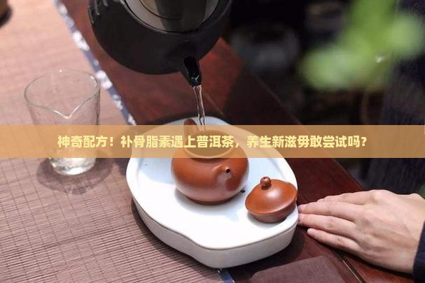 神奇配方！补骨脂素遇上普洱茶，养生新滋毋敢尝试吗？