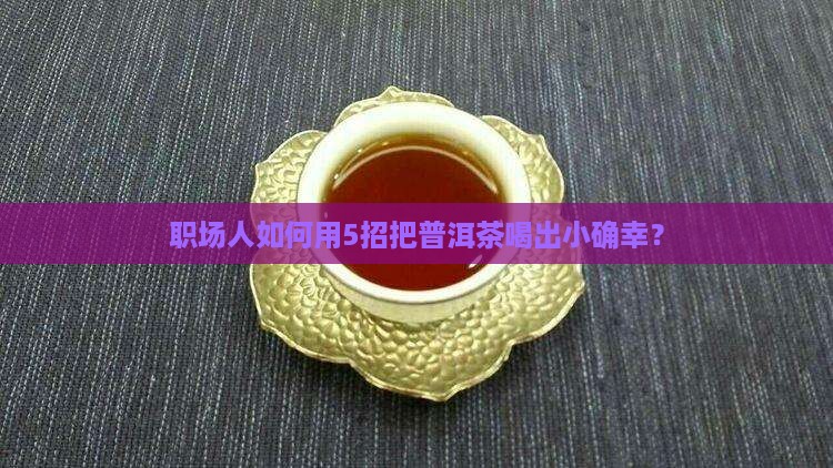 职场人如何用5招把普洱茶喝出小确幸？