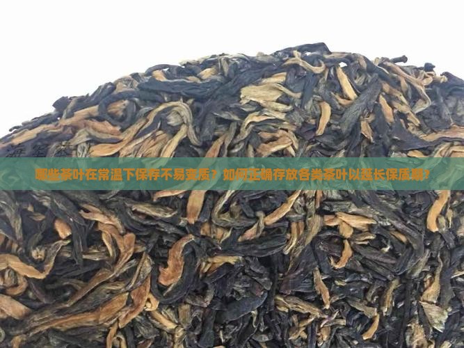 哪些茶叶在常温下保存不易变质？如何正确存放各类茶叶以延长保质期？