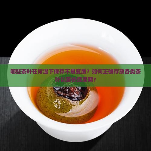 哪些茶叶在常温下保存不易变质？如何正确存放各类茶叶以延长保质期？